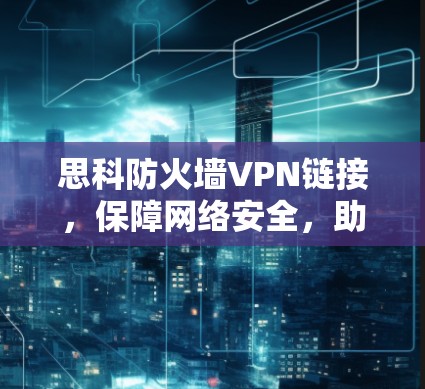 思科防火墙VPN链接,保障网络安全,助力数据传输的高效与可靠性 思科防火墙VPN链接,保障网络安全,助力数据传输的高效与可靠性