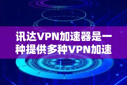 讯达VPN加速器是一种提供多种VPN加速功能的工具，旨在帮助用户更好地管理和访问他们的VPN流量。以下是关于它的详细分析