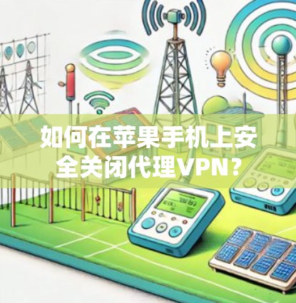 如何在苹果手机上安全关闭代理VPN？