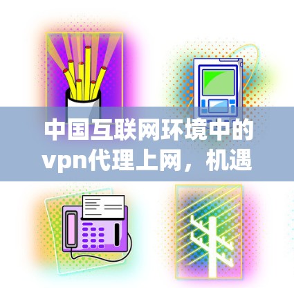 中国互联网环境中的vpn代理上网,机遇与挑战之分析 中国互联网环境中的vpn代理上网,机遇与挑战之分析
