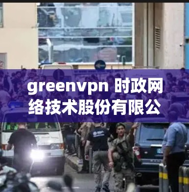 greenvpn 时政网络技术股份有限公司（简称 greenvpn）是一家专注于绿色网络技术领域的公司，成立于212年，并在218年获得中国A股上市。以下是对该公司详细的信息