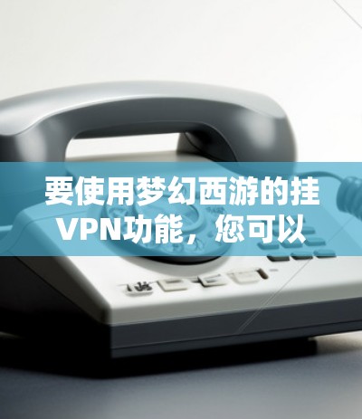 要使用梦幻西游的挂VPN功能,您可以按照以下步骤进行操作 要使用梦幻西游的挂VPN功能,您可以按照以下步骤进行操作