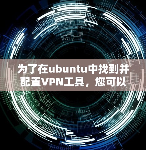 为了在ubuntu中找到并配置VPN工具,您可以按照以下步骤操作 为了在ubuntu中找到并配置VPN工具,您可以按照以下步骤操作