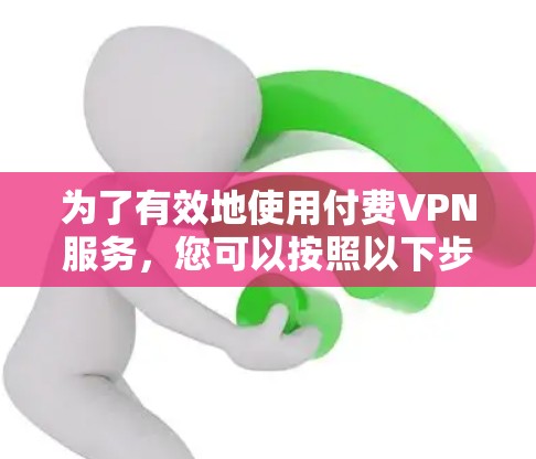 为了有效地使用付费VPN服务,您可以按照以下步骤进行 为了有效地使用付费VPN服务,您可以按照以下步骤进行