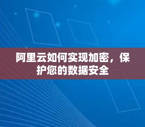 阿里云如何实现加密，保护您的数据安全