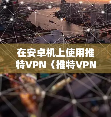在安卓机上使用推特VPN（推特VPN，简称VPN）是一个常见的加密手段，用于在推特等社交平台上进行加密通信。以下是一些关于在安卓机上使用推特VPN的步骤和注意事项