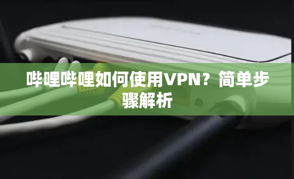 哔哩哔哩如何使用VPN?简单步骤解析 哔哩哔哩如何使用VPN?简单步骤解析
