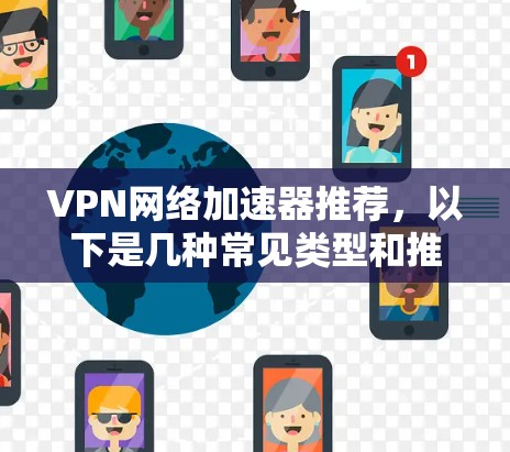 VPN网络加速器推荐，以下是几种常见类型和推荐的VPN工具，帮助您更好地选择