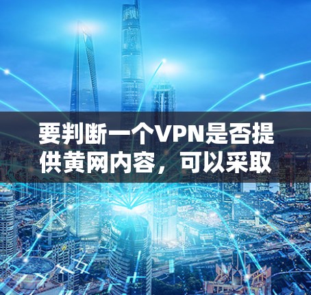 要判断一个VPN是否提供黄网内容,可以采取以下步骤 要判断一个VPN是否提供黄网内容,可以采取以下步骤
