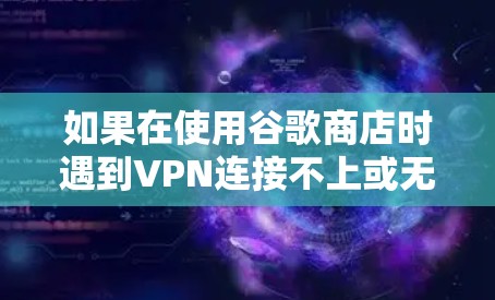 如果在使用谷歌商店时遇到VPN连接不上或无法访问的问题，您可以按照以下步骤进行排查和解决