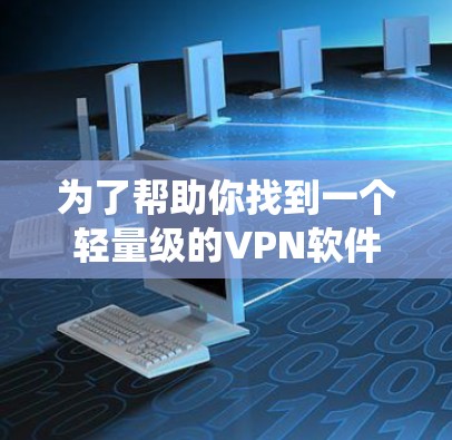 为了帮助你找到一个轻量级的VPN软件下载,以下是一些推荐的选项,这些软件都是免费且支持安卓系统,适合你的情况 为了帮助你找到一个轻量级的VPN软件下载,以下是一些推荐的选项,这些软件都是免费且支持安卓系统,适合你的情况