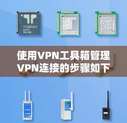 使用VPN工具箱管理VPN连接的步骤如下 使用VPN工具箱管理VPN连接的步骤如下