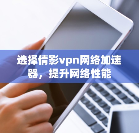 选择倩影vpn网络加速器,提升网络性能 选择倩影vpn网络加速器,提升网络性能