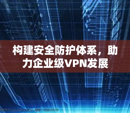 构建安全防护体系,助力企业级VPN发展 构建安全防护体系,助力企业级VPN发展