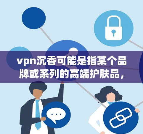vpn沉香可能是指某个品牌或系列的高端护肤品,但具体的名称和信息可能因地区和语境而异。如果你指的是某个特定品牌的高端护肤品,可以提供更多背景信息,以便更准确地进行回答 vpn沉香可能是指某个品牌或系列的高端护肤品,但具体的名称和信息可能因地区和语境而异。如果你指的是某个特定品牌的高端护肤品,可以提供更多背景信息,以便更准确地进行回答