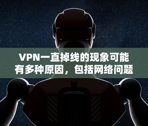 VPN一直掉线的现象可能有多种原因，包括网络问题、软件问题、防火墙设置不当、服务器问题或其他网络问题。以下是一些常见的原因和解决方法