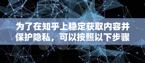 为了在知乎上稳定获取内容并保护隐私,可以按照以下步骤操作 为了在知乎上稳定获取内容并保护隐私,可以按照以下步骤操作