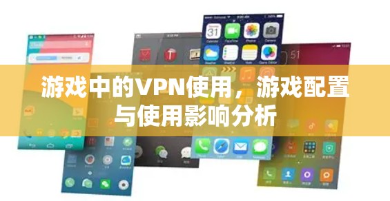 游戏中的VPN使用,游戏配置与使用影响分析 游戏中的VPN使用,游戏配置与使用影响分析