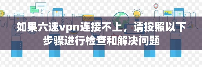 如果六速vpn连接不上,请按照以下步骤进行检查和解决问题 如果六速vpn连接不上,请按照以下步骤进行检查和解决问题