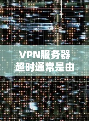 VPN服务器超时通常是由于多种原因导致的，以下是一些可能的原因及解决方案