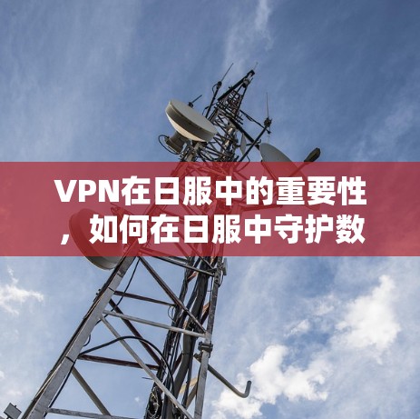 VPN在日服中的重要性,如何在日服中守护数据与安全 VPN在日服中的重要性,如何在日服中守护数据与安全