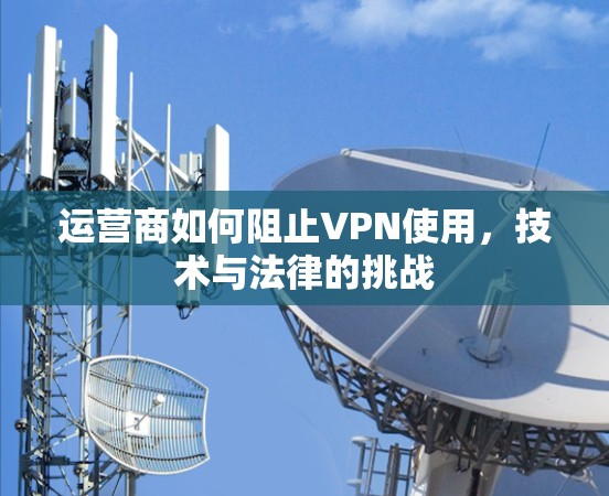 运营商如何阻止VPN使用，技术与法律的挑战