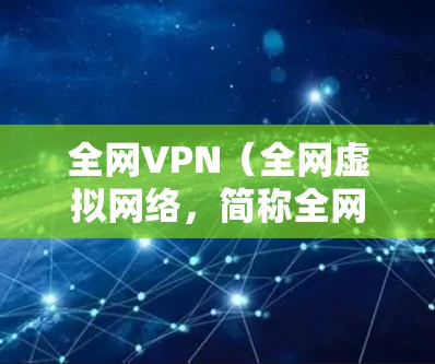 全网VPN（全网虚拟网络，简称全网VPN）是一种利用全球高速数据网络实现用户与现实互联网建立虚拟连接的网络服务。以下是关于全网VPN的详细指南