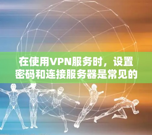 在使用VPN服务时，设置密码和连接服务器是常见的需求。以下是一个详细的步骤指南，帮助您了解如何在VPN服务器上设置这些功能