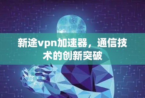 新途vpn加速器,通信技术的创新突破 新途vpn加速器,通信技术的创新突破