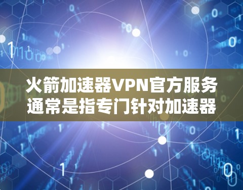 火箭加速器VPN官方服务通常是指专门针对加速器软件的VPN解决方案。以下是一些推荐的官方VPN服务