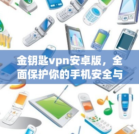 金钥匙vpn安卓版,全面保护你的手机安全与性能 金钥匙vpn安卓版,全面保护你的手机安全与性能