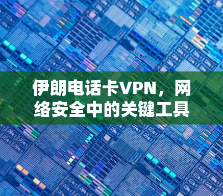 伊朗电话卡VPN,网络安全中的关键工具 伊朗电话卡VPN,网络安全中的关键工具