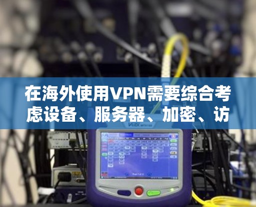在海外使用VPN需要综合考虑设备、服务器、加密、访问控制和安全措施等多个方面。以下是详细的步骤指南