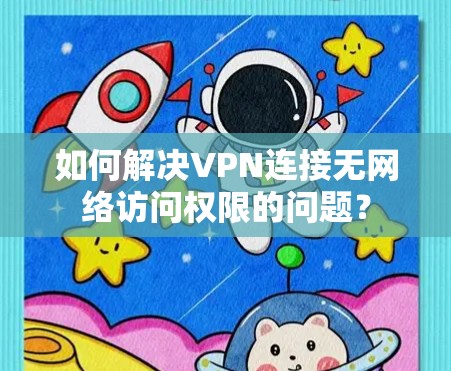 如何解决VPN连接无网络访问权限的问题? 如何解决VPN连接无网络访问权限的问题?