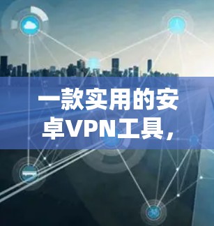 一款实用的安卓VPN工具，帮助您轻松在手机上进行VPN