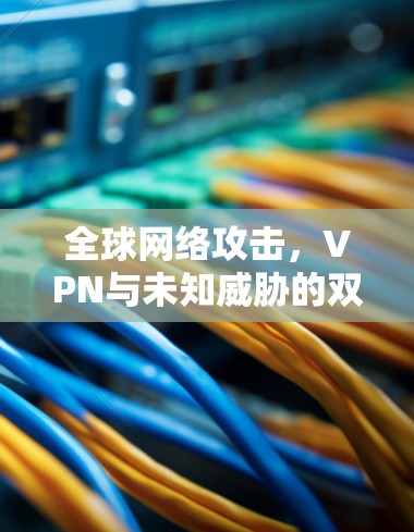 全球网络攻击，VPN与未知威胁的双重困境
