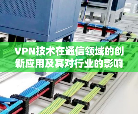 VPN技术在通信领域的创新应用及其对行业的影响 VPN技术在通信领域的创新应用及其对行业的影响