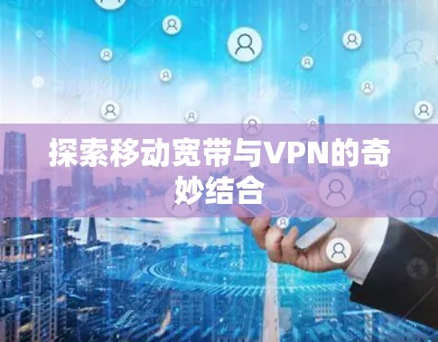 探索移动宽带与VPN的奇妙结合 探索移动宽带与VPN的奇妙结合