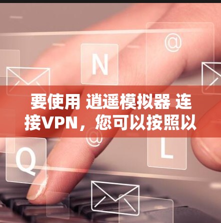 要使用 逍遥模拟器 连接VPN，您可以按照以下步骤操作