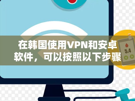 在韩国使用VPN和安卓软件,可以按照以下步骤进行 在韩国使用VPN和安卓软件,可以按照以下步骤进行
