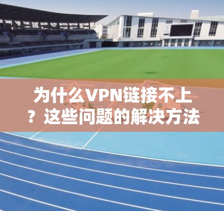 为什么VPN链接不上？这些问题的解决方法