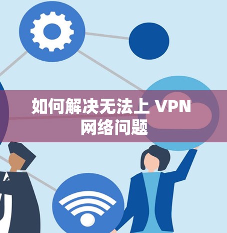 如何解决无法上 VPN 网络问题 如何解决无法上 VPN 网络问题