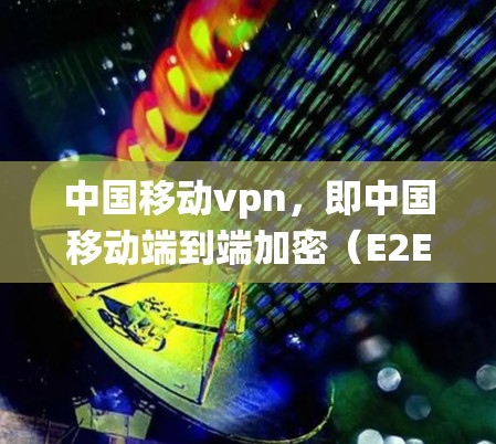 中国移动vpn，即中国移动端到端加密（E2E Encryption）是一个旨在保护用户数据安全的系统解决方案。以下是其主要原因和技术特点的详细分析