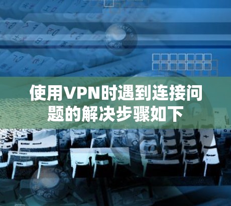 使用VPN时遇到连接问题的解决步骤如下 使用VPN时遇到连接问题的解决步骤如下
