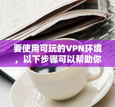 要使用可玩的VPN环境，以下步骤可以帮助你有效地连接到游戏环境