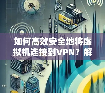 如何高效安全地将虚拟机连接到VPN?解决方案与实施步骤 如何高效安全地将虚拟机连接到VPN?解决方案与实施步骤