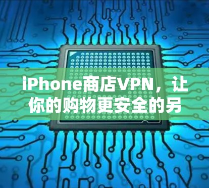 iPhone商店VPN，让你的购物更安全的另一条途径