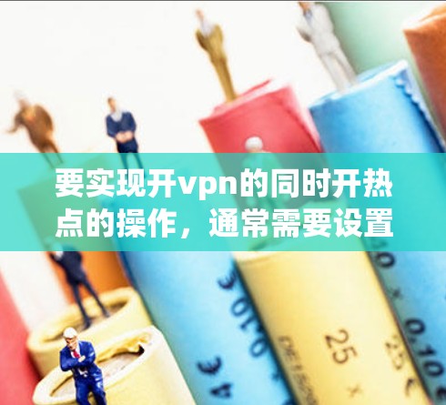 要实现开vpn的同时开热点的操作,通常需要设置一个共享的IP地址,以便热点和VPN可以同时使用。以下是具体的步骤 要实现开vpn的同时开热点的操作,通常需要设置一个共享的IP地址,以便热点和VPN可以同时使用。以下是具体的步骤