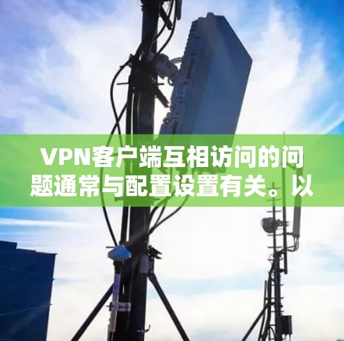 VPN客户端互相访问的问题通常与配置设置有关。以下是一些可能的原因和解决方法