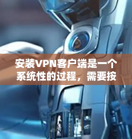 安装VPN客户端是一个系统性的过程,需要按照以下步骤逐步进行 安装VPN客户端是一个系统性的过程,需要按照以下步骤逐步进行